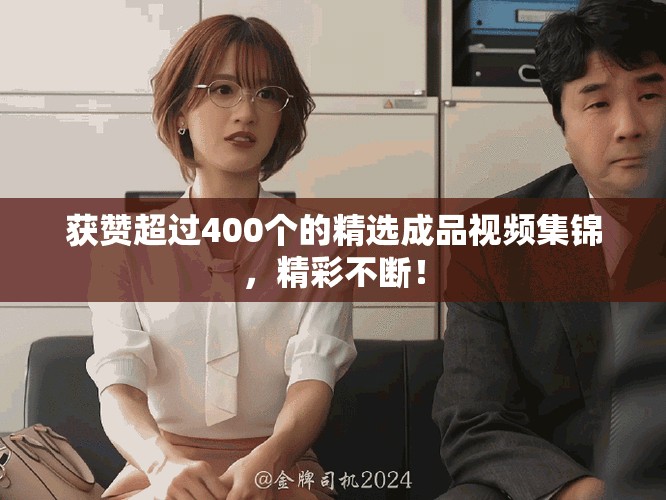 获赞超过400个的精选成品视频集锦，精彩不断！