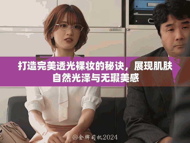 打造完美透光裸妆的秘诀，展现肌肤自然光泽与无瑕美感