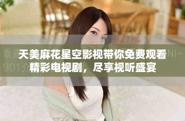 天美麻花星空影视带你免费观看精彩电视剧，尽享视听盛宴