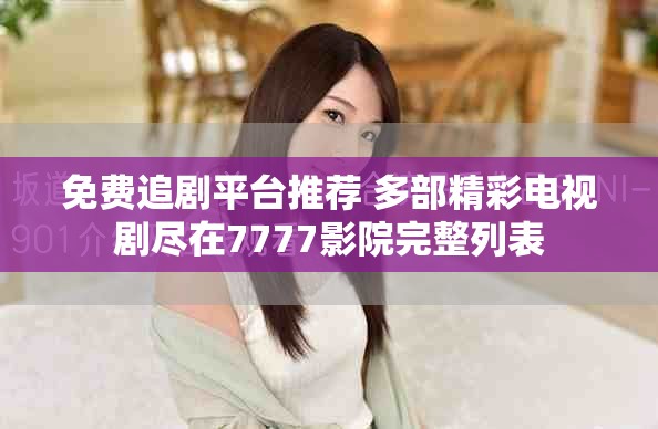 免费追剧平台推荐 多部精彩电视剧尽在7777影院完整列表