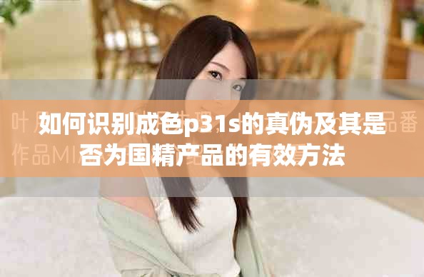 如何识别成色p31s的真伪及其是否为国精产品的有效方法