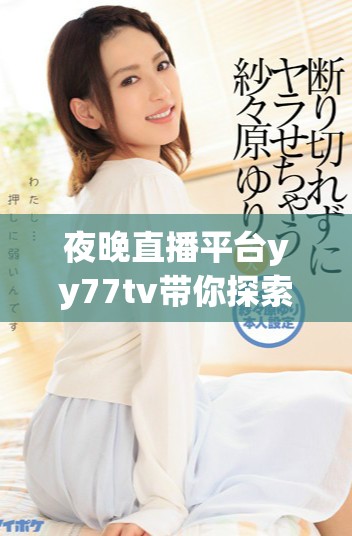 夜晚直播平台yy77tv带你探索精彩的线上娱乐体验