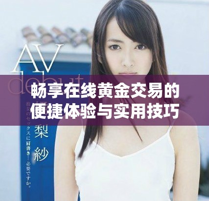 畅享在线黄金交易的便捷体验与实用技巧解析