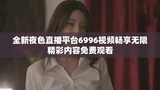 全新夜色直播平台6996视频畅享无限精彩内容免费观看