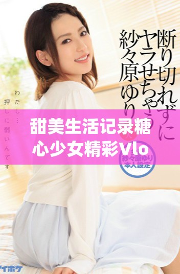 甜美生活记录糖心少女精彩Vlog免费观看分享