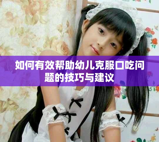 如何有效帮助幼儿克服口吃问题的技巧与建议