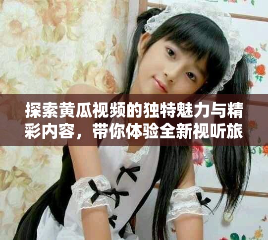 探索黄瓜视频的独特魅力与精彩内容，带你体验全新视听旅程