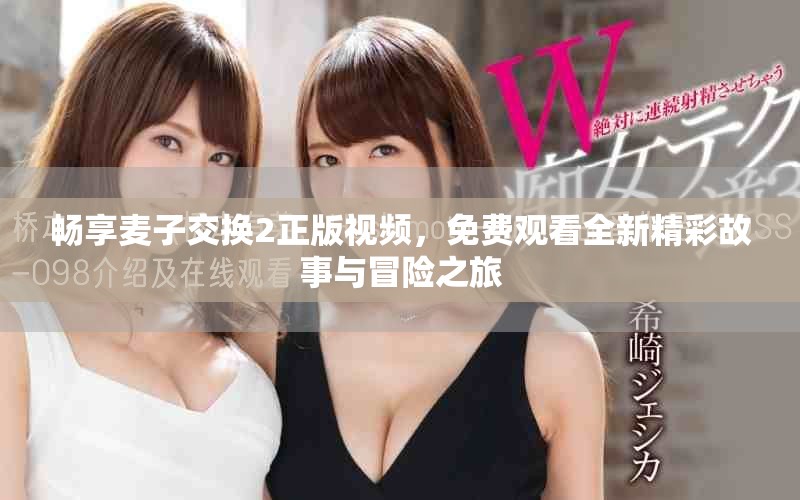 畅享麦子交换2正版视频，免费观看全新精彩故事与冒险之旅