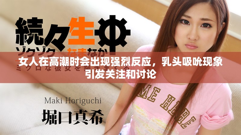 女人在高潮时会出现强烈反应，乳头吸吮现象引发关注和讨论