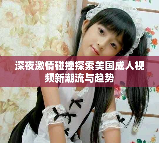 深夜激情碰撞探索美国成人视频新潮流与趋势
