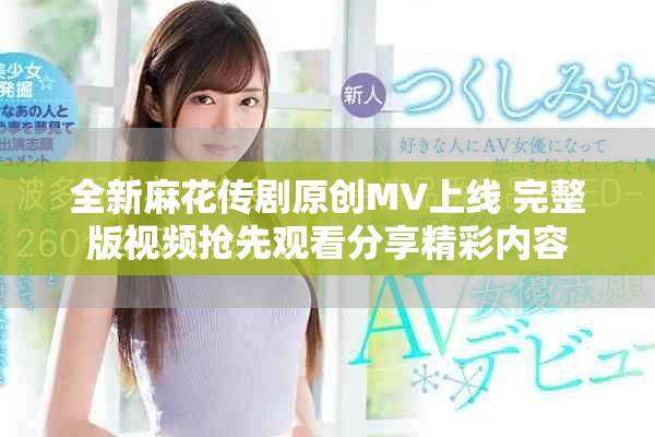 全新麻花传剧原创MV上线 完整版视频抢先观看分享精彩内容