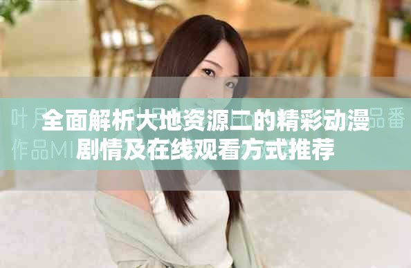 全面解析大地资源二的精彩动漫剧情及在线观看方式推荐