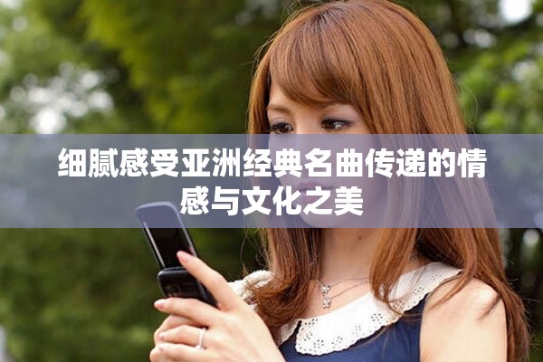 细腻感受亚洲经典名曲传递的情感与文化之美
