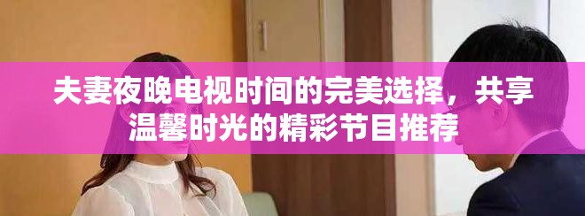 夫妻夜晚电视时间的完美选择，共享温馨时光的精彩节目推荐