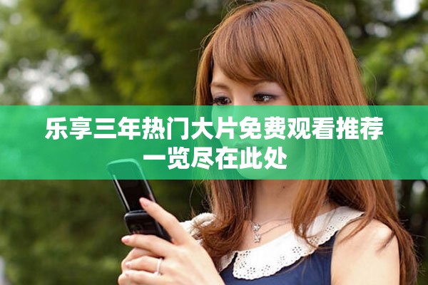 乐享三年热门大片免费观看推荐一览尽在此处