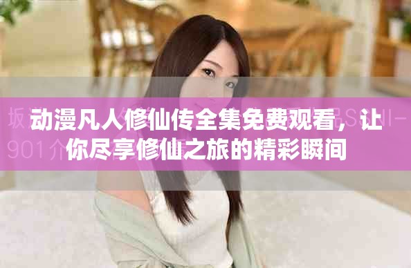 动漫凡人修仙传全集免费观看，让你尽享修仙之旅的精彩瞬间