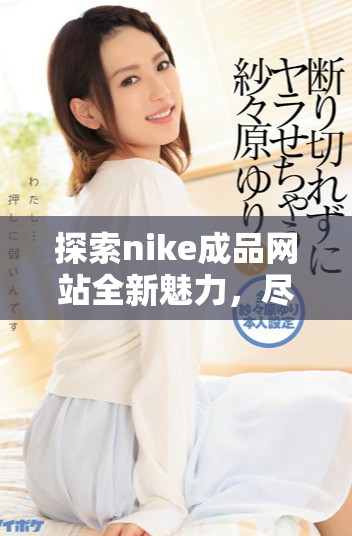 探索nike成品网站全新魅力，尽享时尚运动潮流生活