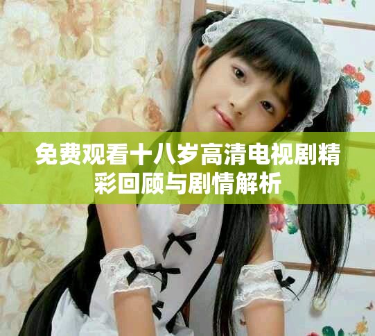 免费观看十八岁高清电视剧精彩回顾与剧情解析
