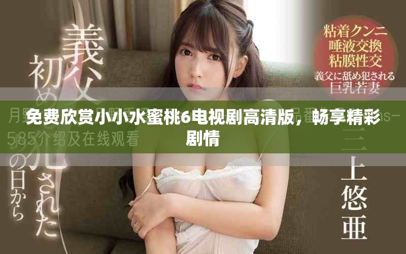 免费欣赏小小水蜜桃6电视剧高清版，畅享精彩剧情
