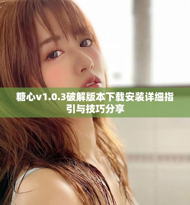 糖心v1.0.3破解版本下载安装详细指引与技巧分享