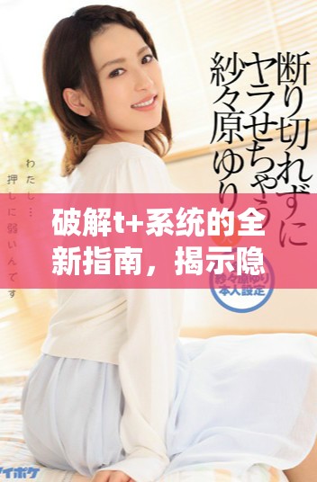 破解t+系统的全新指南，揭示隐藏功能与技巧的方法与窍门