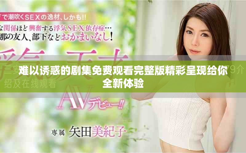 难以诱惑的剧集免费观看完整版精彩呈现给你全新体验