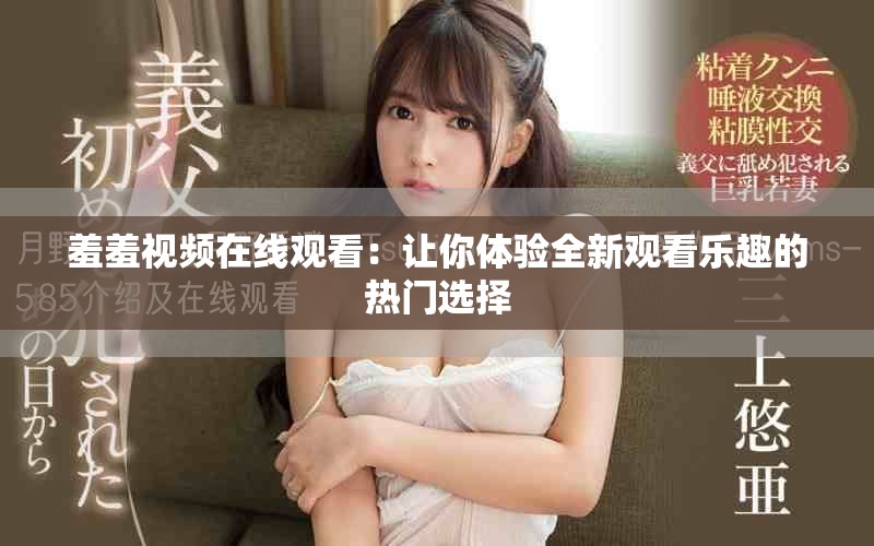 羞羞视频在线观看：让你体验全新观看乐趣的热门选择