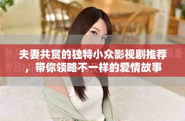 夫妻共赏的独特小众影视剧推荐，带你领略不一样的爱情故事