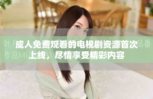 成人免费观看的电视剧资源首次上线，尽情享受精彩内容