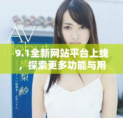 9.1全新网站平台上线，探索更多功能与用户体验新境界