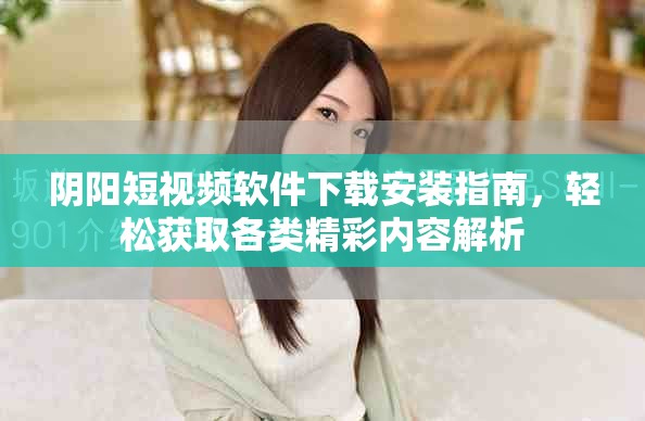 阴阳短视频软件下载安装指南，轻松获取各类精彩内容解析