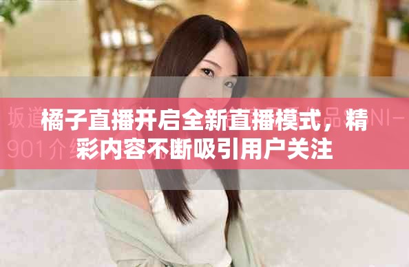 橘子直播开启全新直播模式，精彩内容不断吸引用户关注