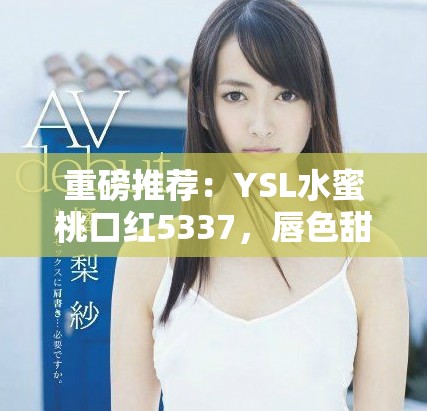 重磅推荐：YSL水蜜桃口红5337，唇色甜蜜如初恋