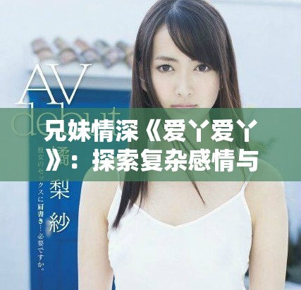 兄妹情深《爱丫爱丫》：探索复杂感情与亲情的精彩电视剧