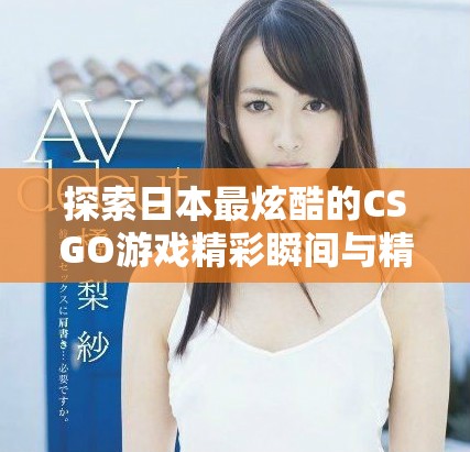 探索日本最炫酷的CSGO游戏精彩瞬间与精彩片段