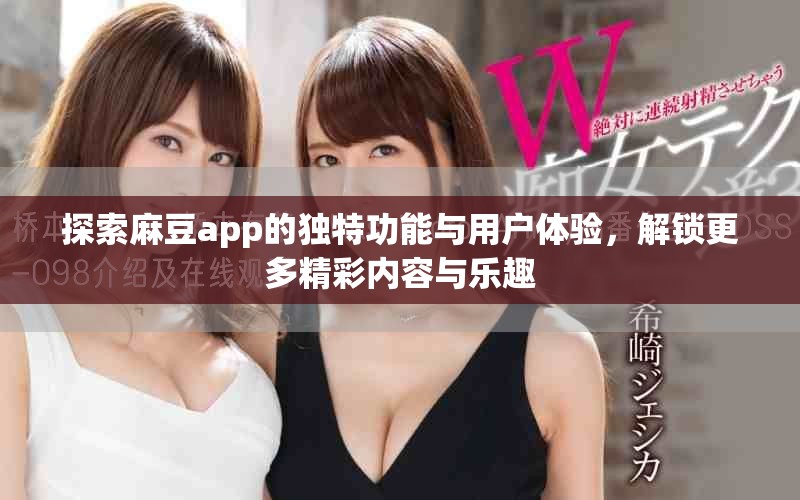 探索麻豆app的独特功能与用户体验，解锁更多精彩内容与乐趣
