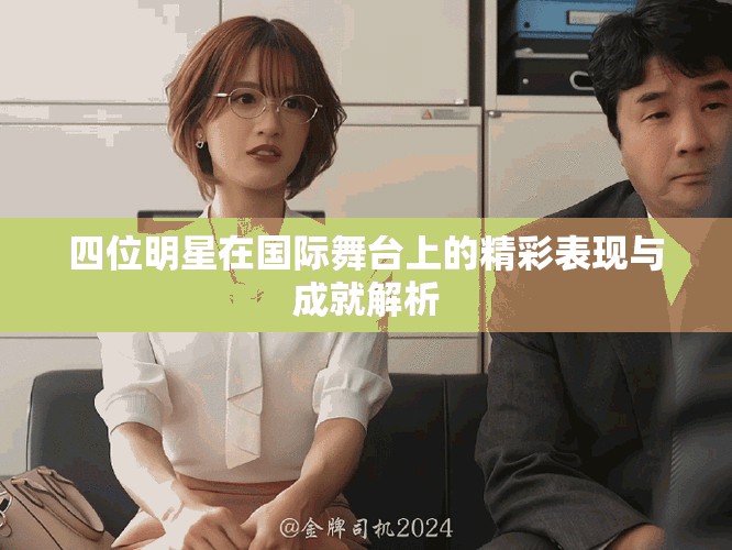 四位明星在国际舞台上的精彩表现与成就解析