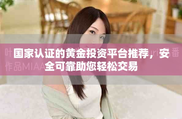 国家认证的黄金投资平台推荐，安全可靠助您轻松交易