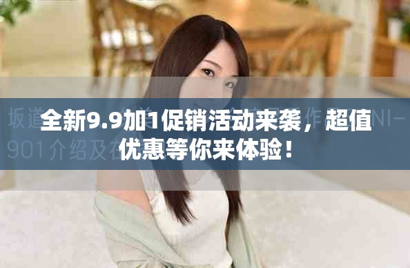 全新9.9加1促销活动来袭，超值优惠等你来体验！