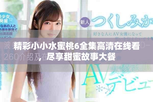 精彩小小水蜜桃6全集高清在线看，尽享甜蜜故事大餐