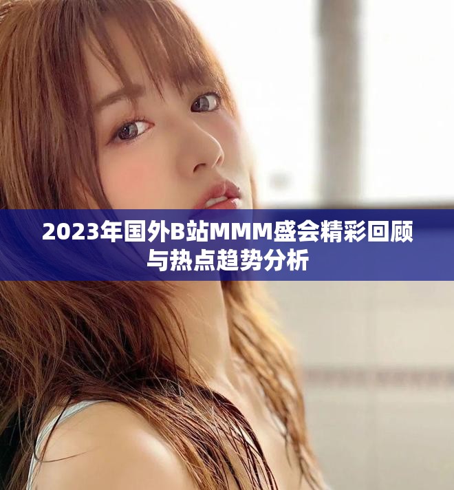 2023年国外B站MMM盛会精彩回顾与热点趋势分析