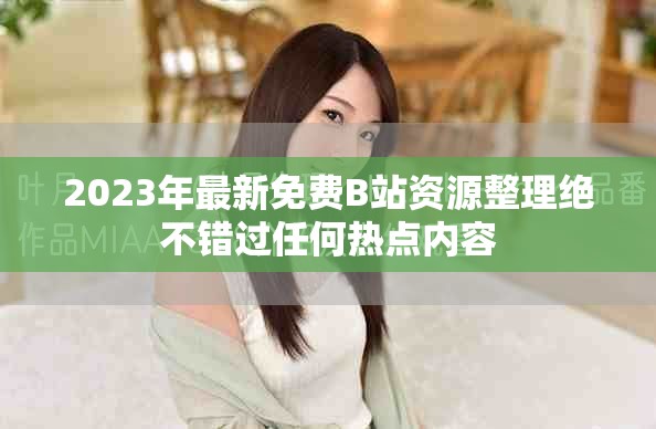 2023年最新免费B站资源整理绝不错过任何热点内容