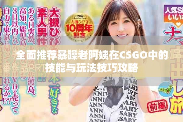 全面推荐暴躁老阿姨在CSGO中的技能与玩法技巧攻略