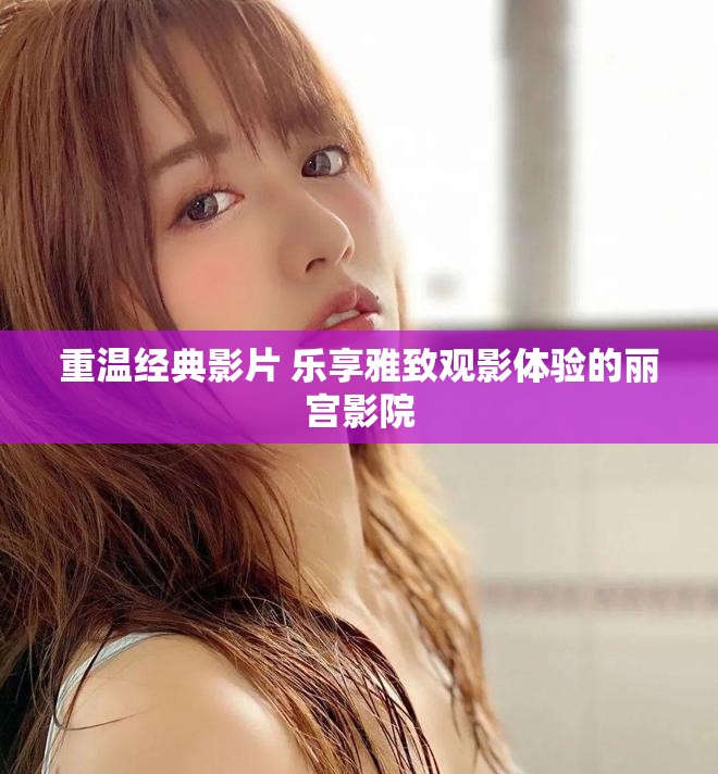 重温经典影片 乐享雅致观影体验的丽宫影院