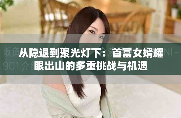 从隐退到聚光灯下：首富女婿耀眼出山的多重挑战与机遇