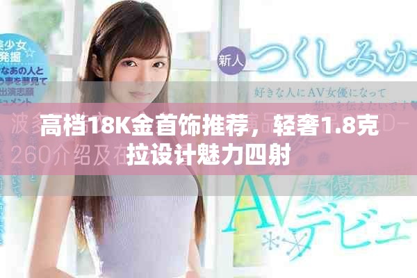 高档18K金首饰推荐，轻奢1.8克拉设计魅力四射