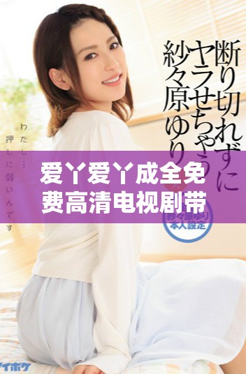 爱丫爱丫成全免费高清电视剧带你感受爱与成长的故事