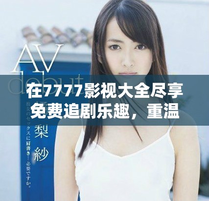 在7777影视大全尽享免费追剧乐趣，重温小别离经典瞬间