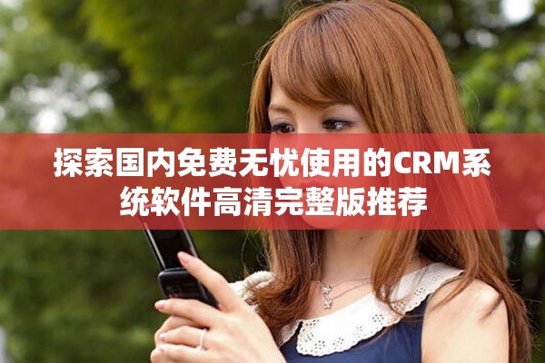 探索国内免费无忧使用的CRM系统软件高清完整版推荐