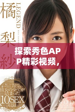探索秀色APP精彩视频，畅享无尽视觉盛宴与创意灵感